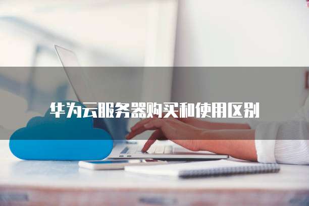 华为云服务器购买和使用区别