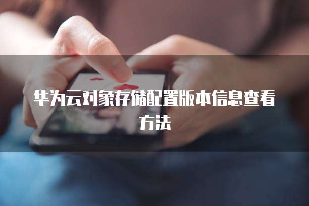 华为云对象存储配置版本信息查看方法