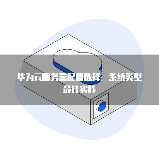 华为云服务器配置选择:系统类型最佳实践