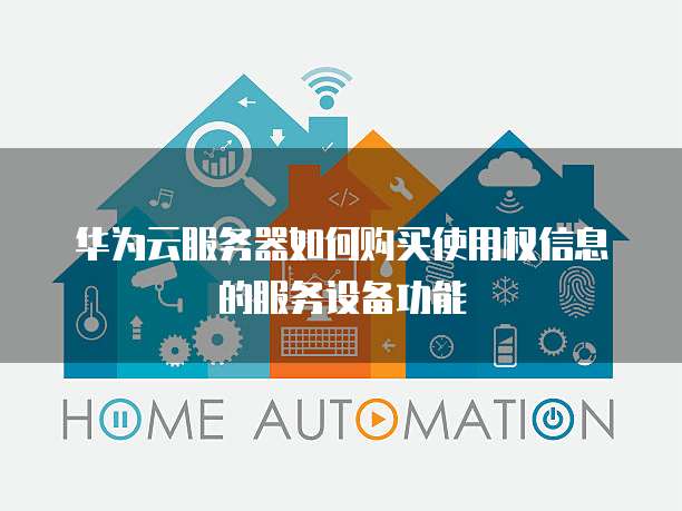 华为云服务器如何购买使用权信息的服务设备功能
