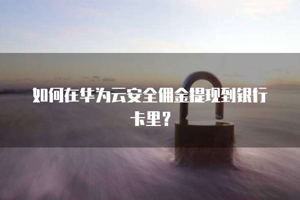 如何在华为云安全佣金提现到银行卡里?