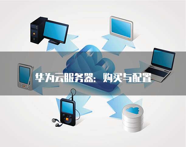 华为云服务器:购买与配置