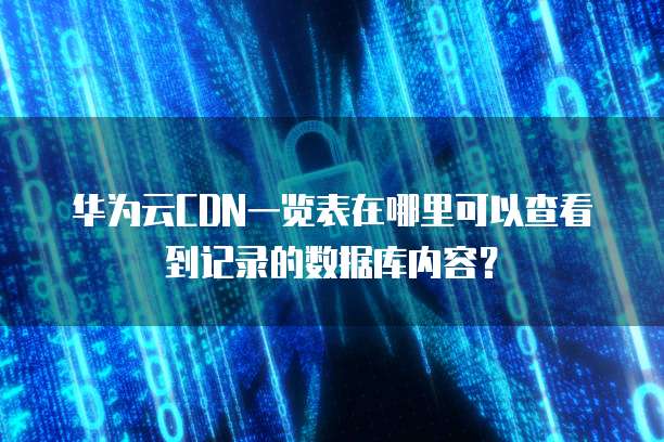 华为云CDN一览表在哪里可以查看到记录的数据库内容？