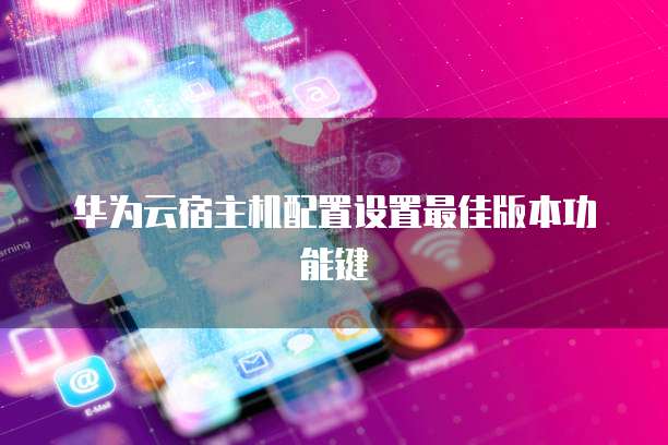 华为云宿主机配置设置最佳版本功能键