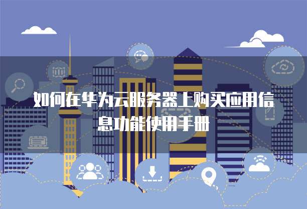 如何在华为云服务器上购买应用信息功能使用手册