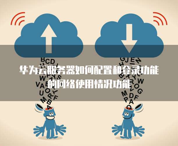 华为云服务器如何配置和登录功能的网络使用情况功能