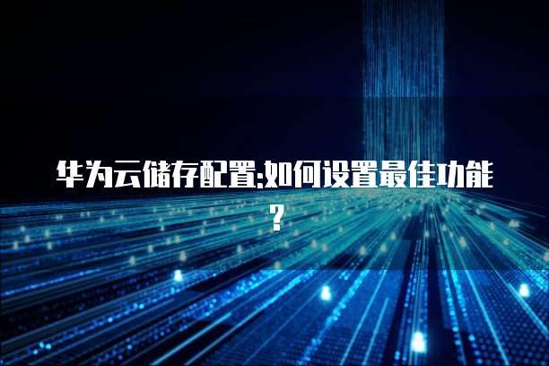 华为云储存配置:如何设置最佳功能?