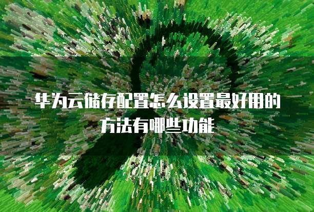 华为云储存配置怎么设置最好用的方法有哪些功能