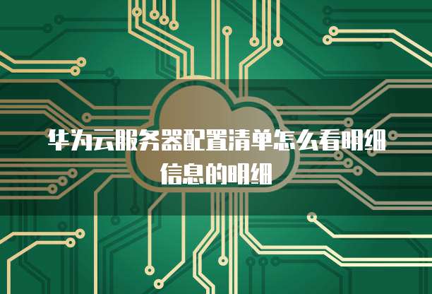 华为云服务器配置清单怎么看明细信息的明细