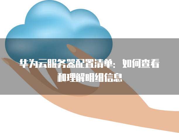 华为云服务器配置清单:如何查看和理解明细信息