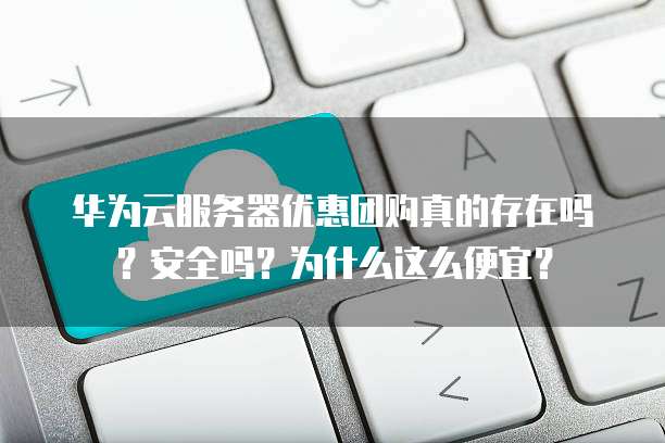 华为云服务器优惠团购真的存在吗?安全吗?为什么这么便宜?