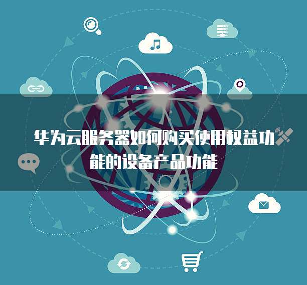 华为云服务器如何购买使用权益功能的设备产品功能