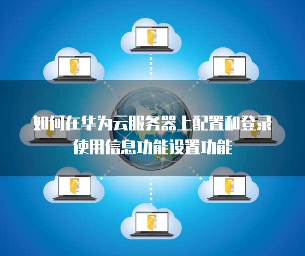 如何在华为云服务器上配置和登录使用信息功能设置功能