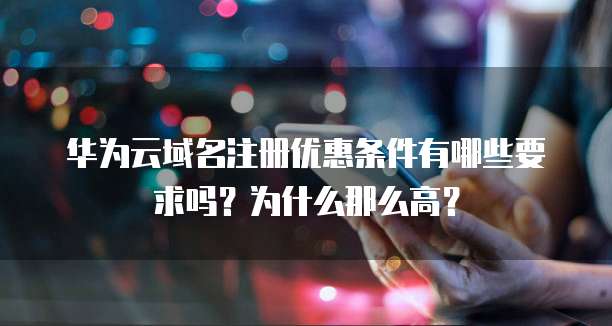 华为云域名注册优惠条件有哪些要求吗？为什么那么高？