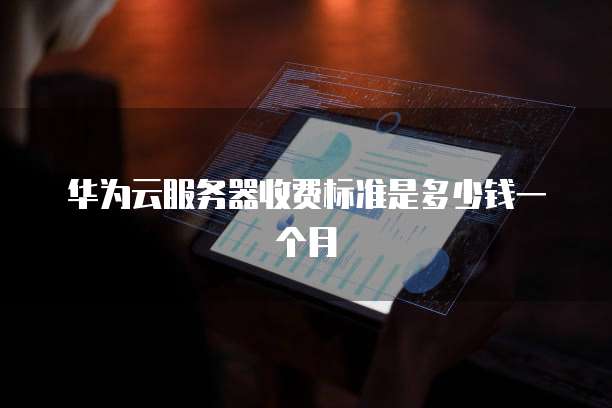 华为云服务器收费标准是多少钱一个月