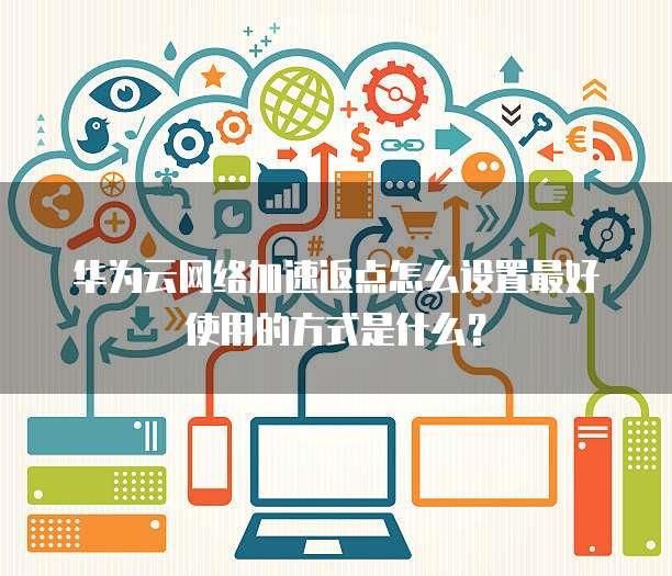 华为云网络加速返点怎么设置最好使用的方式是什么?