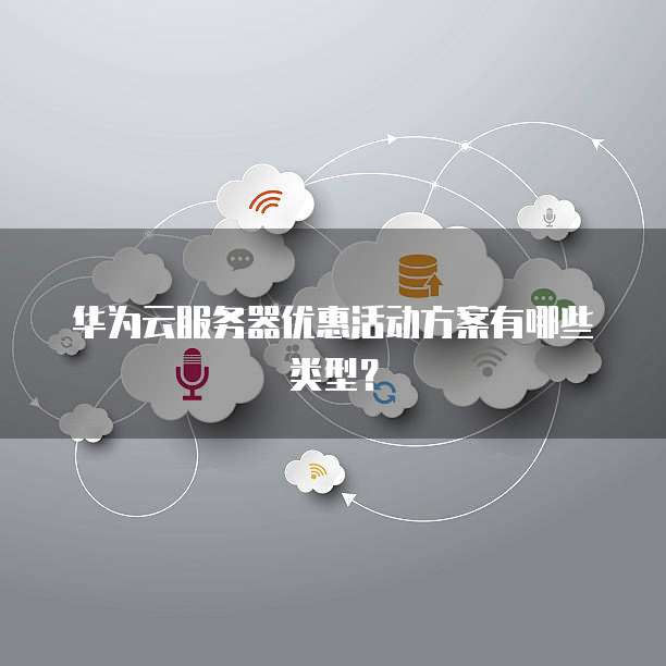 华为云服务器优惠活动方案有哪些类型?