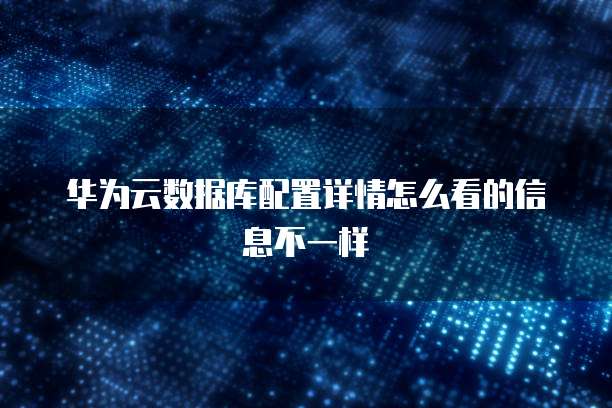 华为云数据库配置详情怎么看的信息不一样