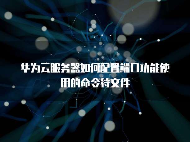 华为云服务器如何配置端口功能使用的命令符文件