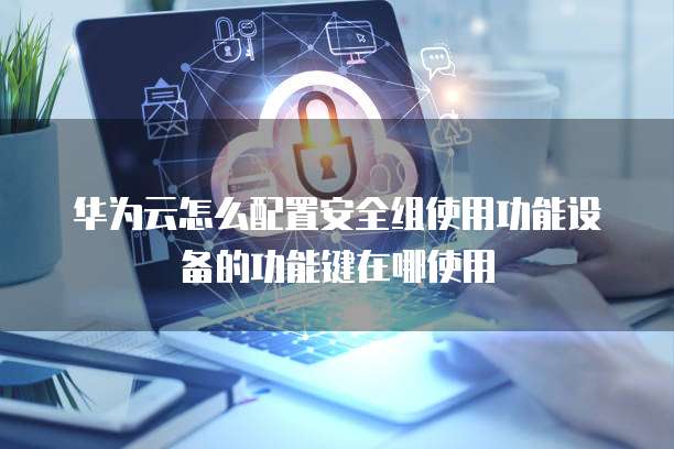 华为云怎么配置安全组使用功能设备的功能键在哪使用