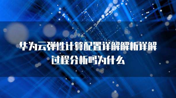 华为云弹性计算配置详解解析详解过程分析吗为什么