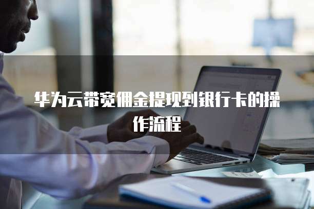 华为云带宽佣金提现到银行卡的操作流程