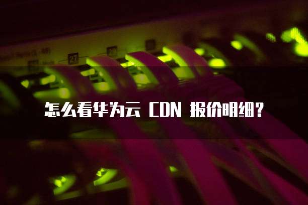 怎么看华为云 CDN 报价明细?