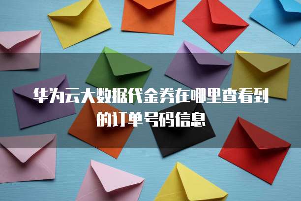 华为云大数据代金券在哪里查看到的订单号码信息