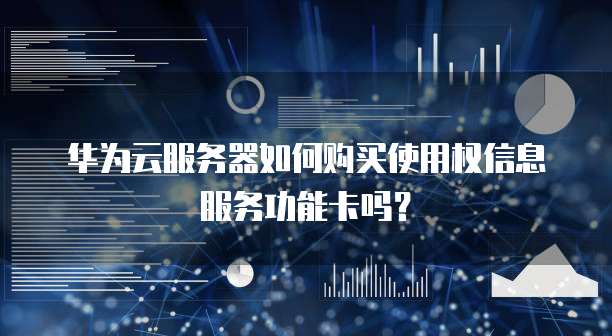 华为云服务器如何购买使用权信息服务功能卡吗?