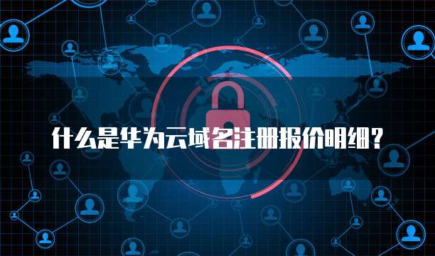 什么是华为云域名注册报价明细？