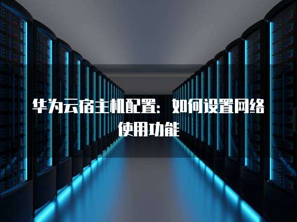 华为云宿主机配置:如何设置网络使用功能