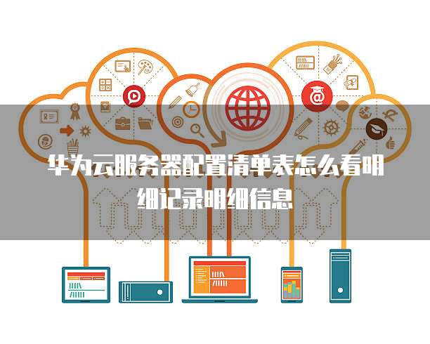 华为云服务器配置清单表怎么看明细记录明细信息