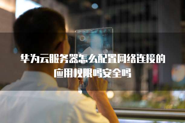 华为云服务器怎么配置网络连接的应用权限吗安全吗