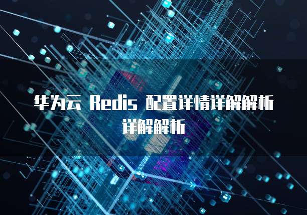 华为云 Redis 配置详情详解解析详解解析
