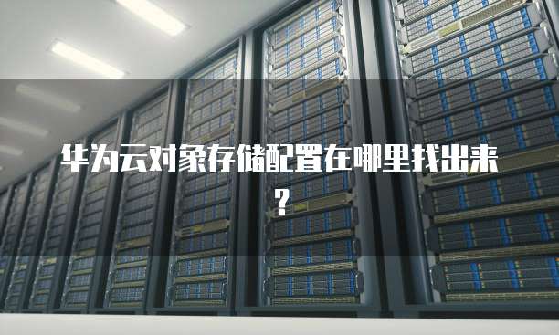 华为云对象存储配置在哪里找出来?