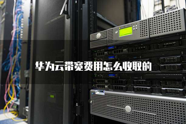 华为云带宽费用怎么收取的