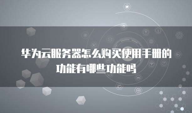华为云服务器怎么购买使用手册的功能有哪些功能吗