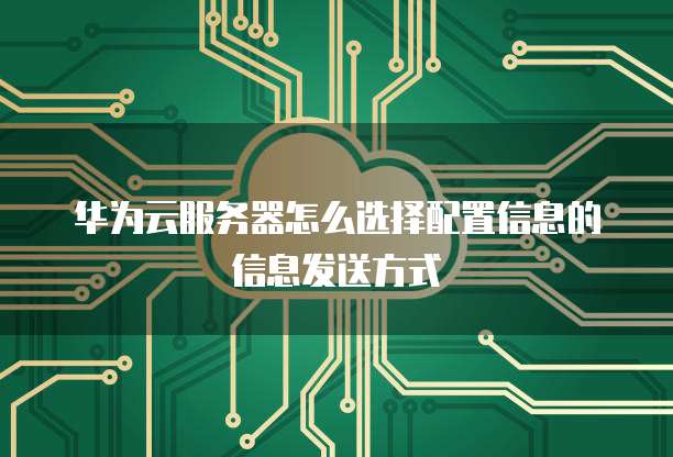华为云服务器怎么选择配置信息的信息发送方式