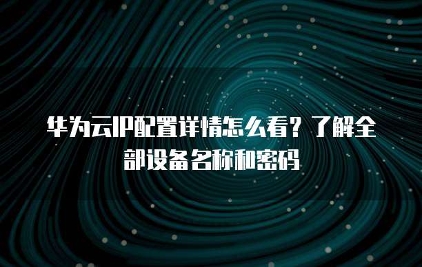 华为云IP配置详情怎么看?了解全部设备名称和密码