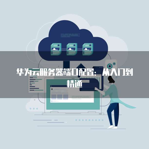 华为云服务器端口配置：从入门到精通
