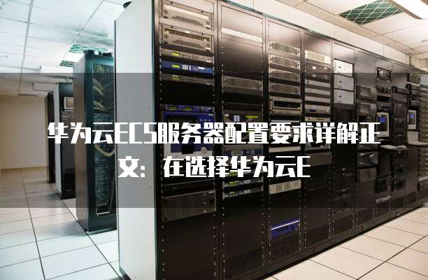 华为云ECS服务器配置要求详解正文:在选择华为云E