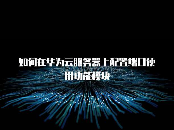 如何在华为云服务器上配置端口使用功能模块