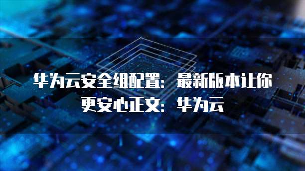 华为云安全组配置:最新版本让你更安心正文:华为云