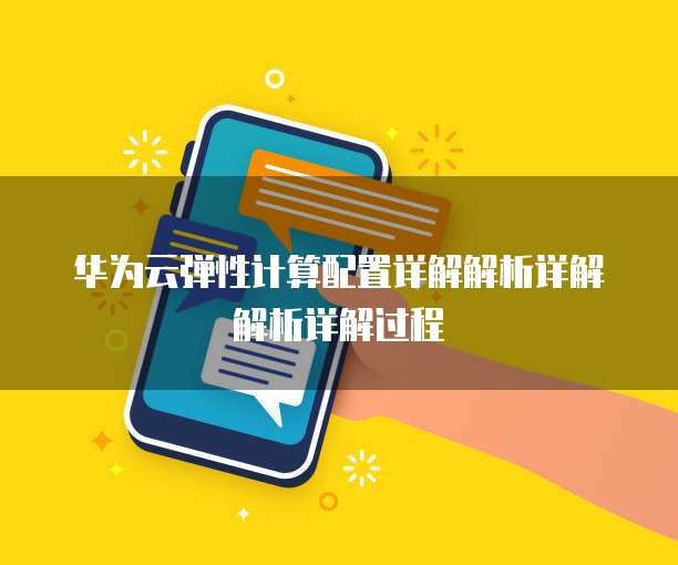 华为云弹性计算配置详解解析详解解析详解过程