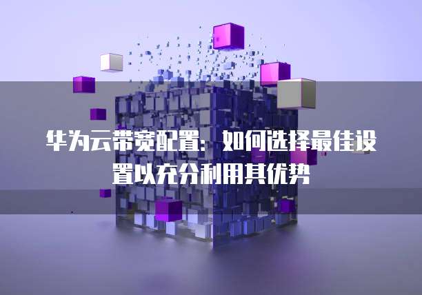 华为云带宽配置:如何选择最佳设置以充分利用其优势