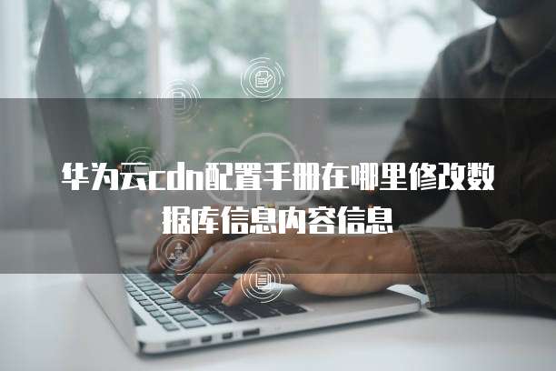 华为云cdn配置手册在哪里修改数据库信息内容信息