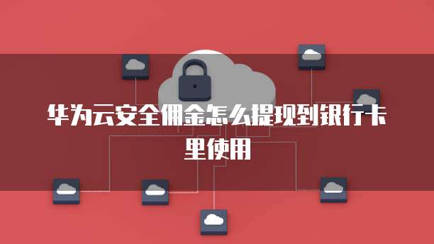 华为云安全佣金怎么提现到银行卡里使用
