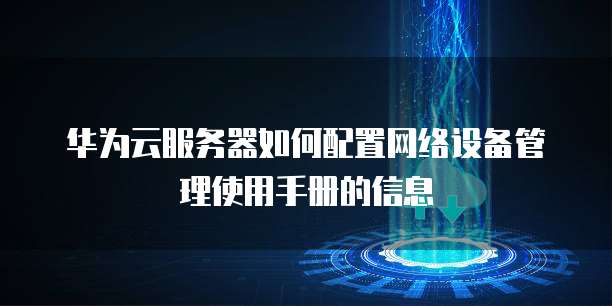 华为云服务器如何配置网络设备管理使用手册的信息