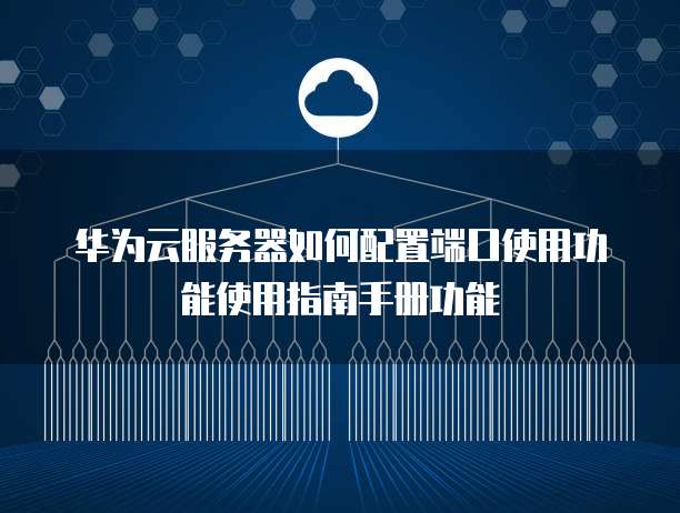 华为云服务器如何配置端口使用功能使用指南手册功能