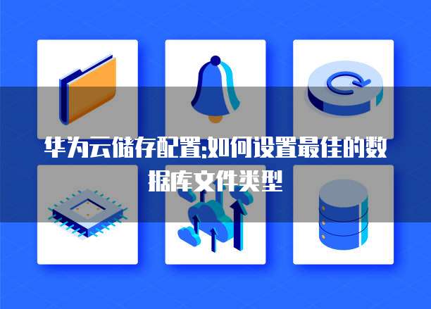 华为云储存配置:如何设置最佳的数据库文件类型